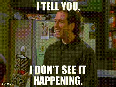 I tell you, I don't see it happening. | Seinfeld (1993 ... - YARN